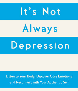 It's Not Always Depression : A New Theory of Listening to Your Body, Discovering Core Emotions and Reconnecting with Your Authentic Self